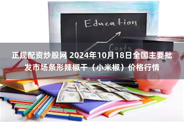 正规配资炒股网 2024年10月18日全国主要批发市场条形辣椒干（小米椒）价格行情