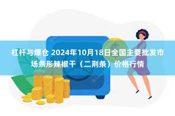 杠杆与爆仓 2024年10月18日全国主要批发市场条形辣椒干（二荆条）价格行情