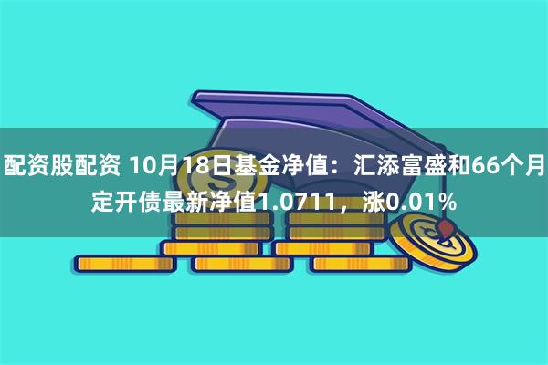 配资股配资 10月18日基金净值：汇添富盛和66个月定开债最新净值1.0711，涨0.01%