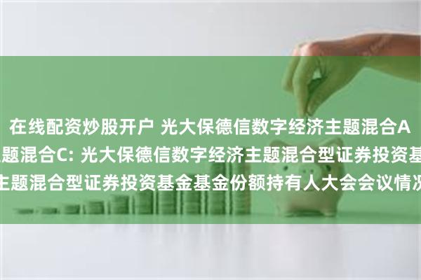 在线配资炒股开户 光大保德信数字经济主题混合A,光大保德信数字经济主题混合C: 光大保德信数字经济主题混合型证券投资基金基金份额持有人大会会议情况的公告