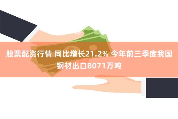 股票配资行情 同比增长21.2% 今年前三季度我国钢材出口8071万吨