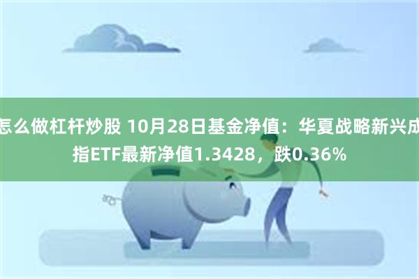 怎么做杠杆炒股 10月28日基金净值：华夏战略新兴成指ETF最新净值1.3428，跌0.36%