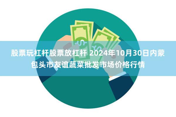 股票玩杠杆股票放杠杆 2024年10月30日内蒙包头市友谊蔬菜批发市场价格行情