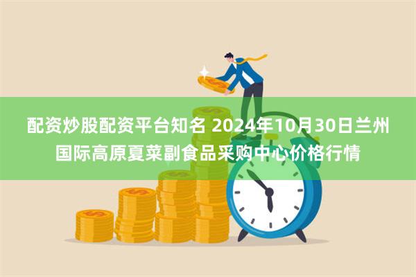 配资炒股配资平台知名 2024年10月30日兰州国际高原夏菜副食品采购中心价格行情