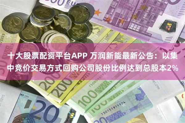 十大股票配资平台APP 万润新能最新公告：以集中竞价交易方式回购公司股份比例达到总股本2%