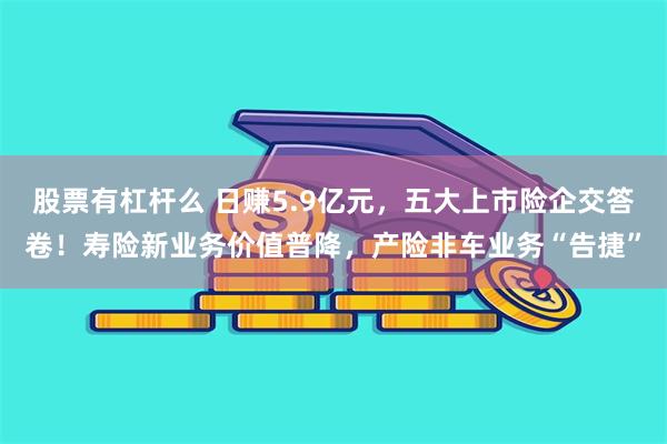 股票有杠杆么 日赚5.9亿元，五大上市险企交答卷！寿险新业务价值普降，产险非车业务“告捷”