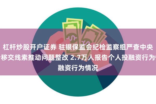 杠杆炒股开户证券 驻银保监会纪检监察组严查中央审计移交线索推动问题整改 2.7万人报告个人投融资行为情况