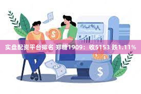 实盘配资平台排名 郑糖1909：收5153 跌1.11%