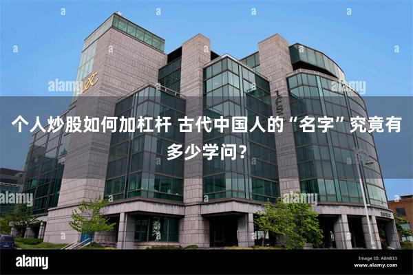 个人炒股如何加杠杆 古代中国人的“名字”究竟有多少学问？