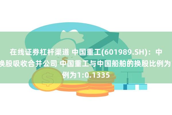 在线证劵杠杆渠道 中国重工(601989.SH)：中国船舶拟换股吸收合并公司 中国重工与中国船舶的换股比例为1:0.1335