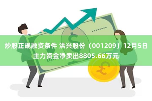 炒股正规融资条件 洪兴股份（001209）12月5日主力资金净卖出8805.66万元