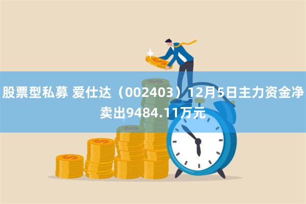 股票型私募 爱仕达（002403）12月5日主力资金净卖出9484.11万元