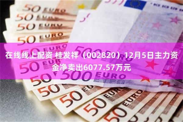 在线线上配资 桂发祥（002820）12月5日主力资金净卖出6077.57万元