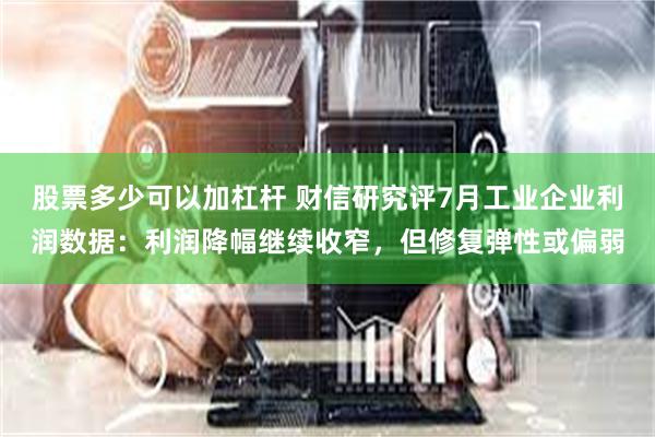 股票多少可以加杠杆 财信研究评7月工业企业利润数据：利润降幅继续收窄，但修复弹性或偏弱