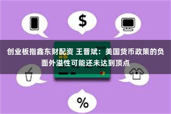 创业板指鑫东财配资 王晋斌：美国货币政策的负面外溢性可能还未达到顶点