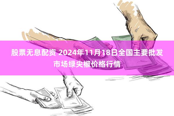 股票无息配资 2024年11月18日全国主要批发市场绿尖椒价格行情