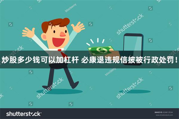 炒股多少钱可以加杠杆 必康退违规信披被行政处罚！