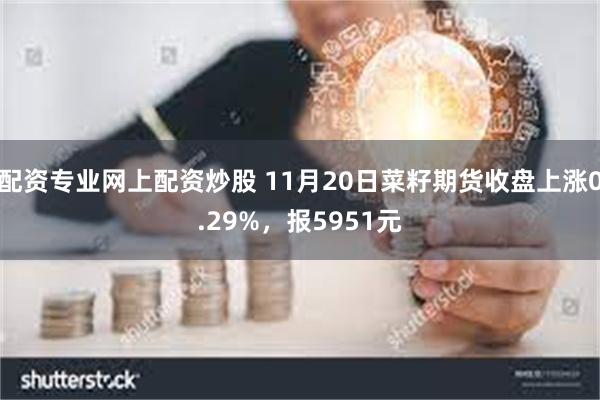 配资专业网上配资炒股 11月20日菜籽期货收盘上涨0.29%，报5951元