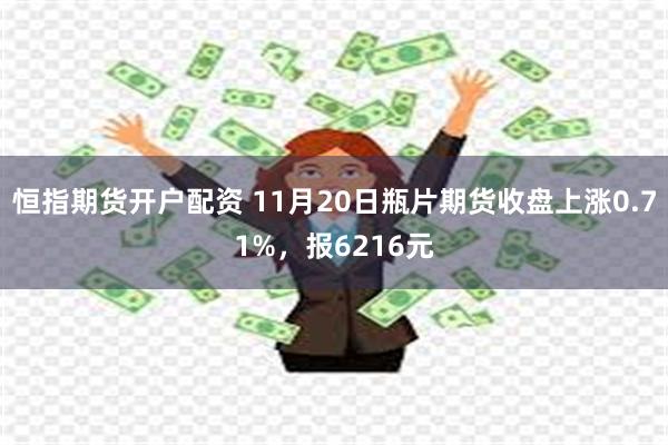 恒指期货开户配资 11月20日瓶片期货收盘上涨0.71%，报6216元