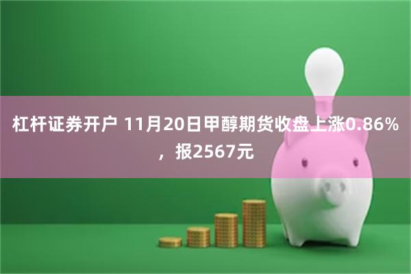 杠杆证券开户 11月20日甲醇期货收盘上涨0.86%，报2567元