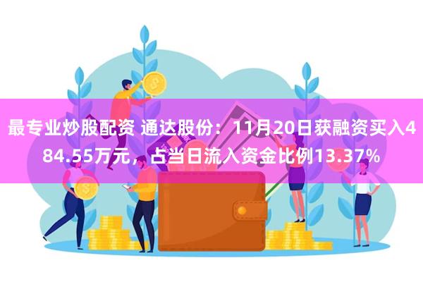 最专业炒股配资 通达股份：11月20日获融资买入484.55万元，占当日流入资金比例13.37%