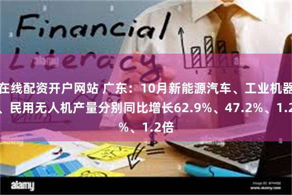 在线配资开户网站 广东：10月新能源汽车、工业机器人、民用无人机产量分别同比增长62.9%、47.2%、1.2倍