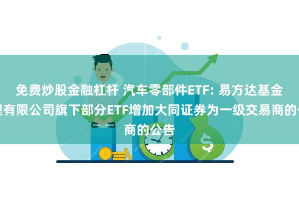 免费炒股金融杠杆 汽车零部件ETF: 易方达基金管理有限公司旗下部分ETF增加大同证券为一级交易商的公告