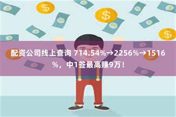 配资公司线上查询 714.54%→2256%→1516%，中1签最高赚9万！