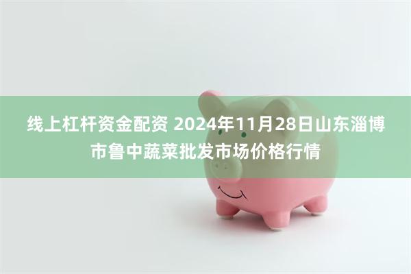 线上杠杆资金配资 2024年11月28日山东淄博市鲁中蔬菜批发市场价格行情