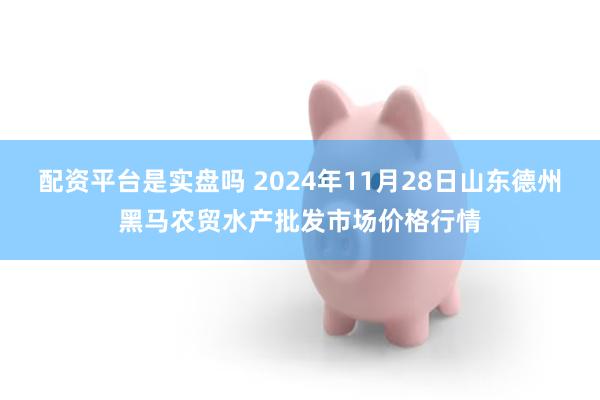 配资平台是实盘吗 2024年11月28日山东德州黑马农贸水产批发市场价格行情