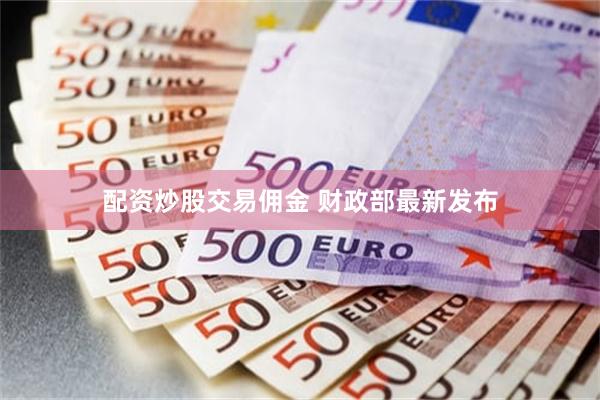 配资炒股交易佣金 财政部最新发布