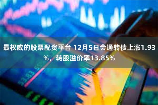 最权威的股票配资平台 12月5日会通转债上涨1.93%，转股溢价率13.85%