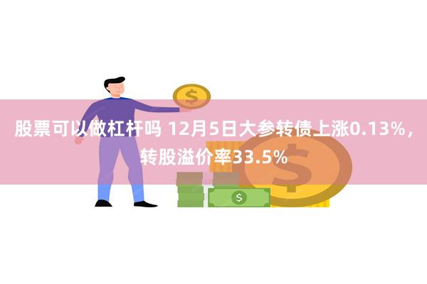 股票可以做杠杆吗 12月5日大参转债上涨0.13%，转股溢价率33.5%