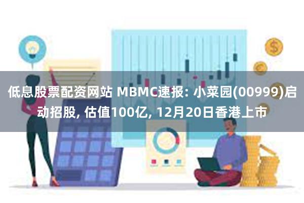 低息股票配资网站 MBMC速报: 小菜园(00999)启动招股, 估值100亿, 12月20日香港上市