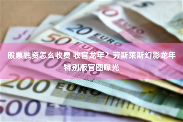 股票融资怎么收费 收官龙年？劳斯莱斯幻影龙年特别版官图曝光