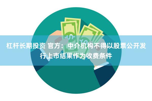 杠杆长期投资 官方：中介机构不得以股票公开发行上市结果作为收费条件