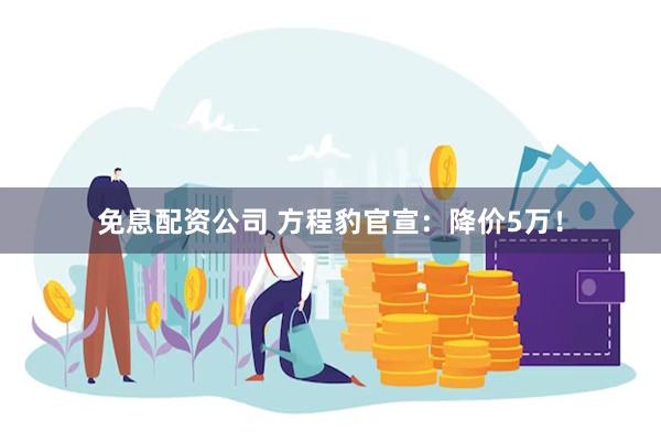 免息配资公司 方程豹官宣：降价5万！