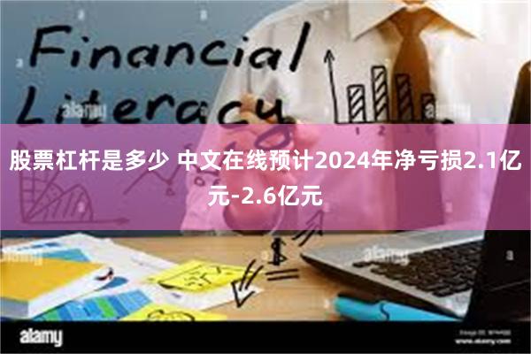 股票杠杆是多少 中文在线预计2024年净亏损2.1亿元-2.6亿元