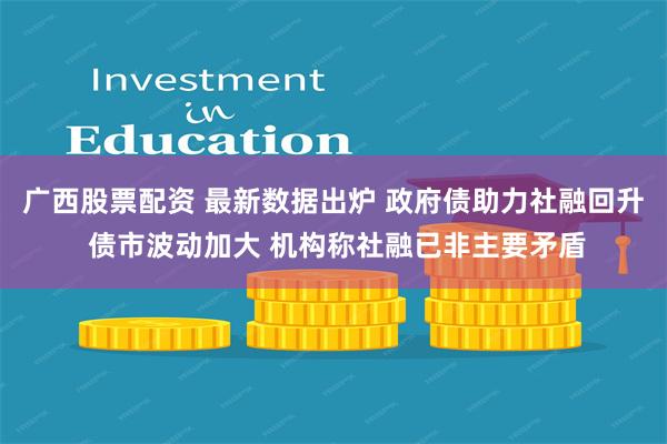 广西股票配资 最新数据出炉 政府债助力社融回升 债市波动加大 机构称社融已非主要矛盾