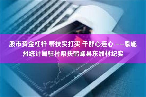 股市资金杠杆 帮扶实打实 干群心连心 ——恩施州统计局驻村帮扶鹤峰县东洲村纪实