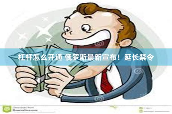 杠杆怎么开通 俄罗斯最新宣布！延长禁令