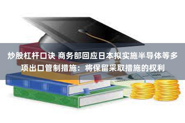 炒股杠杆口诀 商务部回应日本拟实施半导体等多项出口管制措施：将保留采取措施的权利