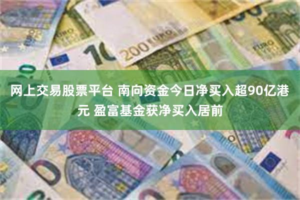 网上交易股票平台 南向资金今日净买入超90亿港元 盈富基金获净买入居前