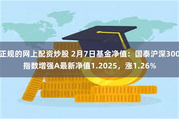 正规的网上配资炒股 2月7日基金净值：国泰沪深300指数增强A最新净值1.2025，涨1.26%