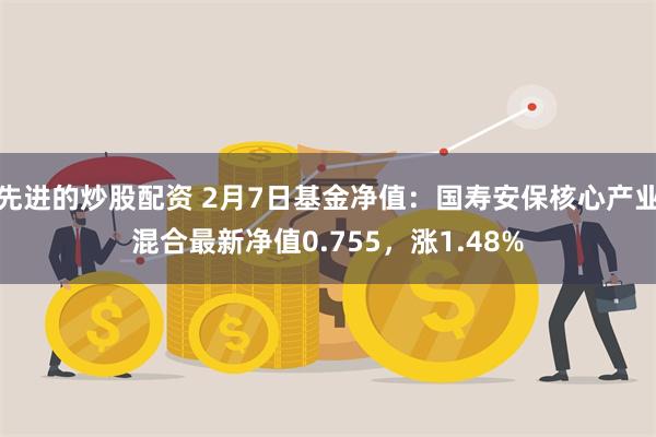 先进的炒股配资 2月7日基金净值：国寿安保核心产业混合最新净值0.755，涨1.48%