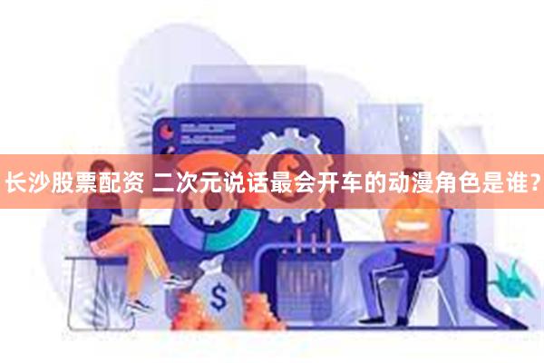 长沙股票配资 二次元说话最会开车的动漫角色是谁？