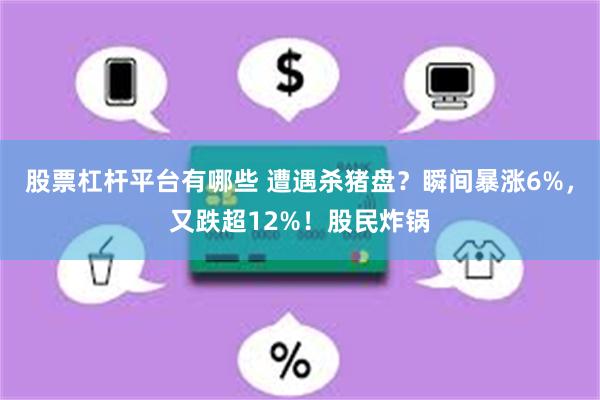 股票杠杆平台有哪些 遭遇杀猪盘？瞬间暴涨6%，又跌超12%！股民炸锅