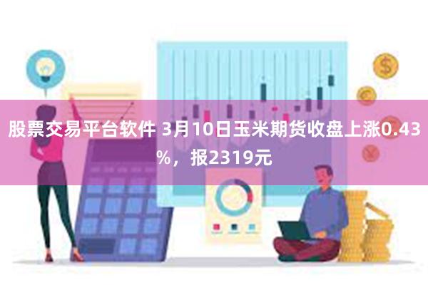 股票交易平台软件 3月10日玉米期货收盘上涨0.43%，报2319元