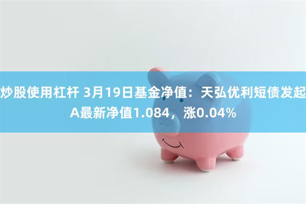 炒股使用杠杆 3月19日基金净值：天弘优利短债发起A最新净值1.084，涨0.04%