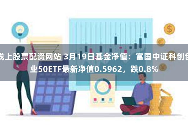 线上股票配资网站 3月19日基金净值：富国中证科创创业50ETF最新净值0.5962，跌0.8%